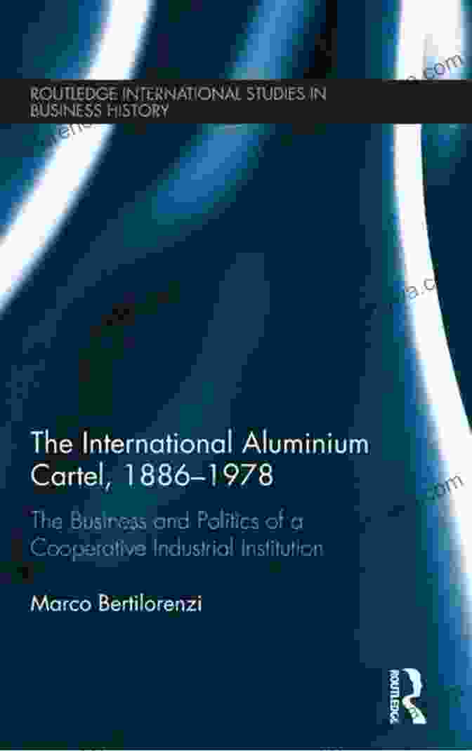 Origins Of The International Aluminium Cartel The International Aluminium Cartel: The Business And Politics Of A Cooperative Industrial Institution (1886 1978) (Routledge International Studies In Business History 30)