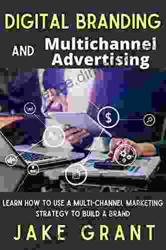 Digital Branding and Multichannel Advertising: Learn how to use a multi channel marketing strategy to build a brand