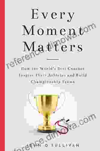 Every Moment Matters: How The World S Best Coaches Inspire Their Athletes And Build Championship Teams