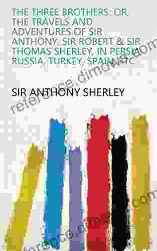 The Three Brothers: Or The Travels and Adventures of Sir Anthony Sir Robert Sir Thomas Sherley in Persia Russia Turkey Spain Etc