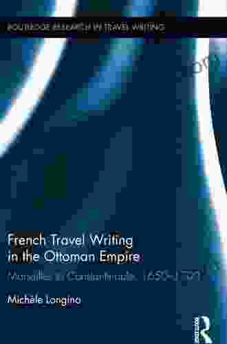 French Travel Writing In The Ottoman Empire: Marseilles To Constantinople 1650 1700 (Routledge Research In Travel Writing 11)