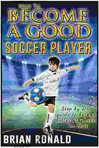 How To Become A Good Soccer Player Easy To Read For Kids A Step By Step Guide To Become Better At Soccer Secret For Playing Great Soccer (Sports For Kids)