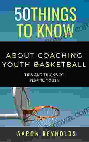 50 THINGS TO KNOW ABOUT COACHING YOUTH BASKETBALL: TIPS AND TRICKS TO INSPIRE YOUTH