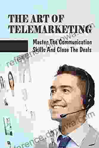 The Art Of Telemarketing: Master The Communication Skills And Close The Deals: Telesales Skills Training