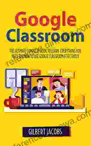 Google Classroom: The Ultimate Complete Guide To Learn Everything You Need To Know To Use Google Classroom Effectively