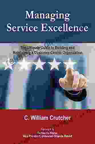 Managing Service Excellence: The Ultimate Guide To Building And Maintaining A Customer Centric Organization