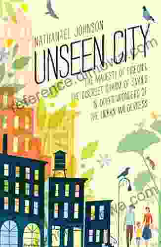 Unseen City: The Majesty Of Pigeons The Discreet Charm Of Snails Other Wonders Of The Urban Wilderness