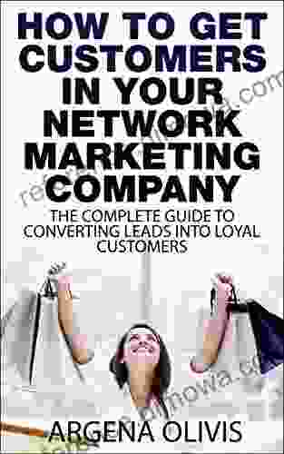 How To Get Customers In Your Network Marketing Company: The Complete Guide To Converting Leads To Loyal Customers (network marketing multilevel marketing direct sales mlm)