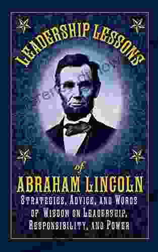 Leadership Lessons Of Abraham Lincoln: Strategies Advice And Words Of Wisdom On Leadership Responsibility And Power