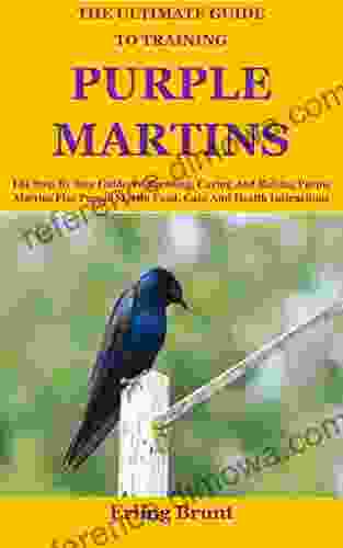 The Ultimate Guide To Training Purple Martins: The Step By Step Guide To Breeding Caring And Raising Purple Martins Plus Purple Martin Food Care And Health Instructions